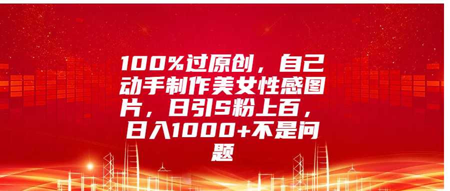 100%过原创，自己动手制作美女性感图片，日引S粉上百，日入1000+不是问题-星河网创