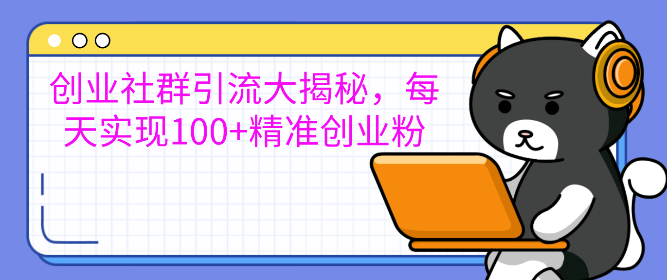 创业社群引流大揭秘，每天实现100+精准创业粉-星河网创