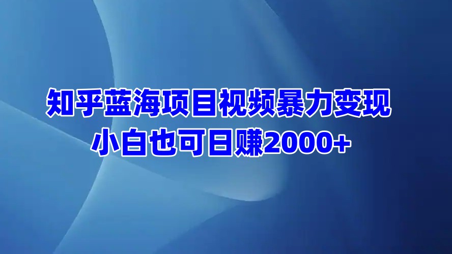知乎蓝海项目视频暴力变现  小白也可日赚2000+-星河网创