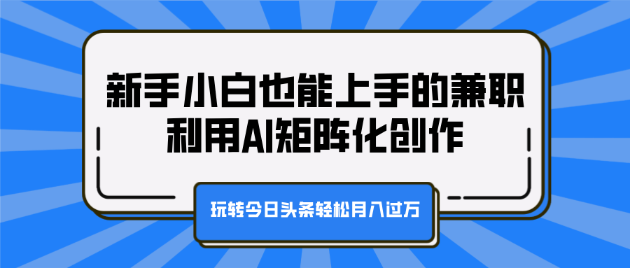 新手小白也能上手的兼职,利用AI矩阵化创作,玩转今日头条轻松月入过万-星河网创