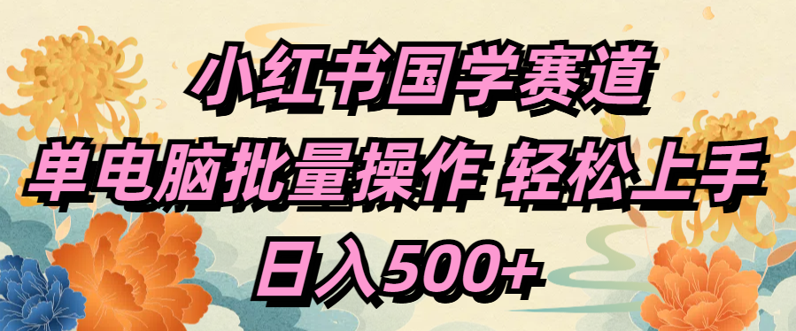 小红书国学赛道 单电脑批量操作 轻松上手 日入500+-星河网创