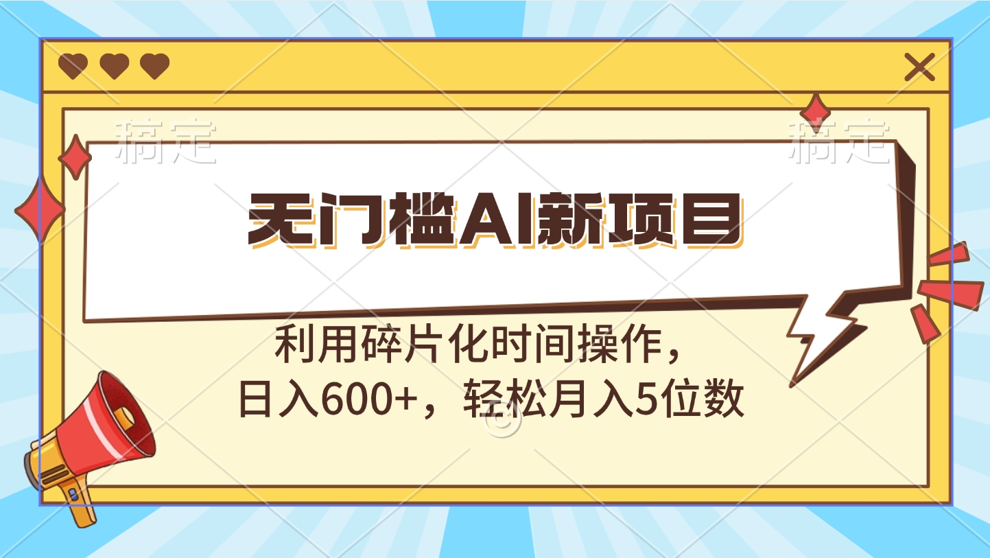 无门槛AI新项目，利用碎片化时间操作，日入600+，轻松月入5位数-星河网创