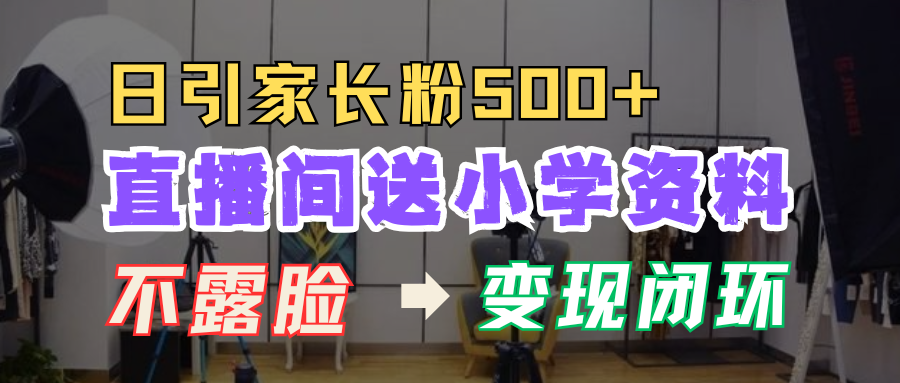 直播间送小学资料，每天引流家长粉500+，变现闭环模式！-星河网创
