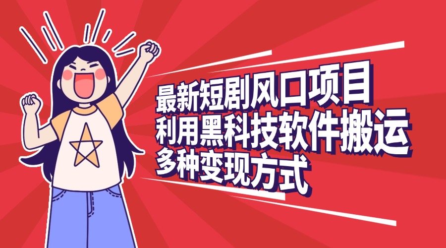 最新短剧风口项目，利用黑科技软件搬运，多种变现方式-星河网创