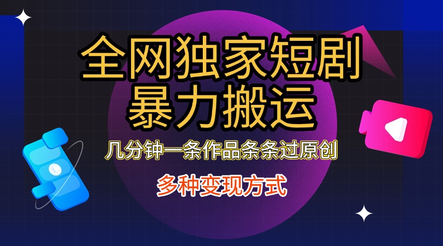 全网独家短剧暴力搬运，只需要几分钟一条作品条条过原创，多种变现方式-星河网创