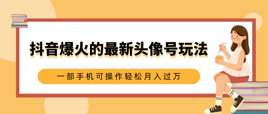 抖音爆火的最新头像号玩法，适合0基础小白，一部手机可操作轻松月入过万-星河网创