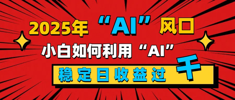 2025“ AI ”风口,新手小白如何利用ai,每日收益稳定过千-星河网创