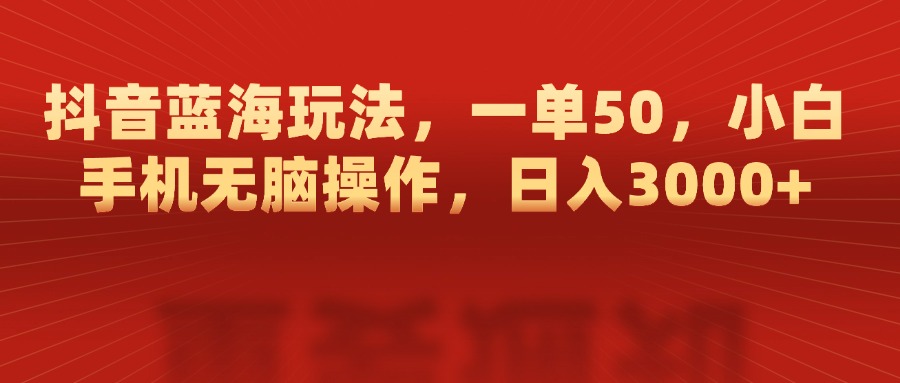 抖音蓝海玩法，一单50，小白手机无脑操作，日入3000+-星河网创
