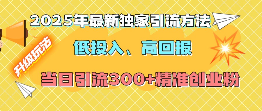 2025年最新独家引流方法，低投入高回报？当日引流300+精准创业粉-星河网创