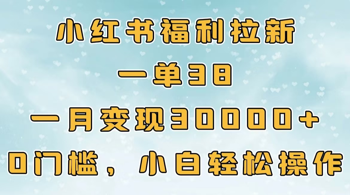 小红书福利拉新，一单38，一月30000＋轻轻松松，0门槛小白轻松操作-星河网创