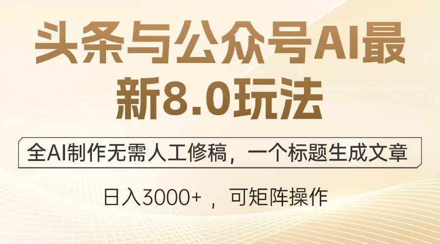 头条与公众号AI最新8.0玩法，全AI制作无需人工修稿，一个标题生成文章，日入3000+-星河网创