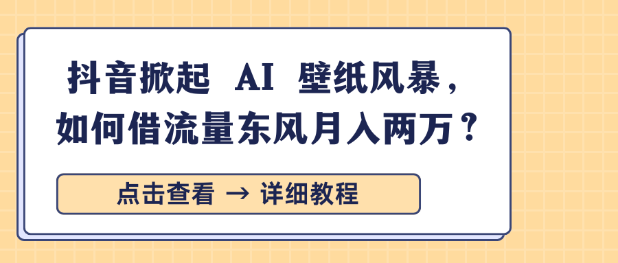 抖音掀起 AI 壁纸风暴，如何借流量东风月入两万？-星河网创