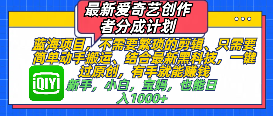 最新爱奇艺创作者分成计划，蓝海项目，不需要繁琐的剪辑、 只需要简单动手搬运、结合最新黑科技，一键过原创，有手就能赚钱，新手，小白，宝妈，也能日入1000+  手机也可操作-星河网创