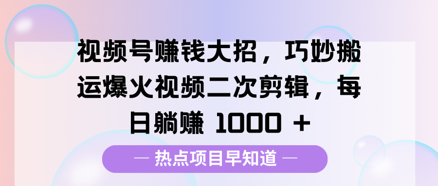 视频号赚钱大招，巧妙搬运爆火视频二次剪辑，每日躺赚 1000 +-星河网创