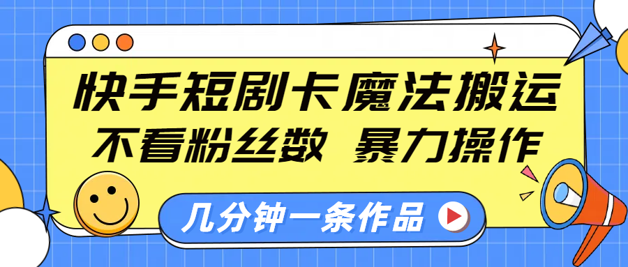 快手短剧卡魔法搬运，不看粉丝数，暴力操作，几分钟一条作品，小白也能快速上手！-星河网创