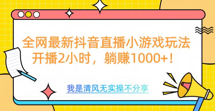 全网首发！抖音直播小游戏全新玩法来袭，仅开播 2 小时，就能轻松躺赚 1000+！-星河网创