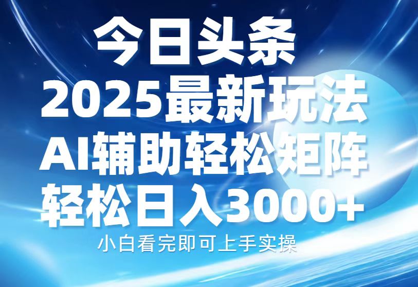 今日头条2025最新玩法，思路简单，复制粘贴，AI辅助，轻松矩阵日入3000+-星河网创