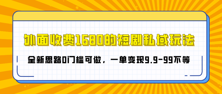 外面收费1680的短剧私域玩法，全新思路0门槛可做，一单变现9.9-99不等-星河网创