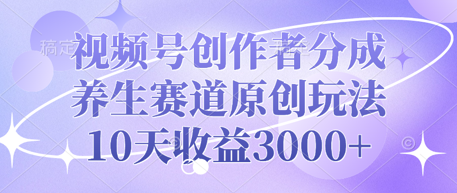 视频号创作者分成,养生赛道原创玩法,10天收益3000+-星河网创