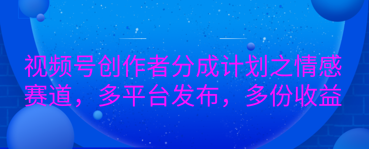 视频号创作者分成计划之情感赛道，多平台发布，多份收益-星河网创