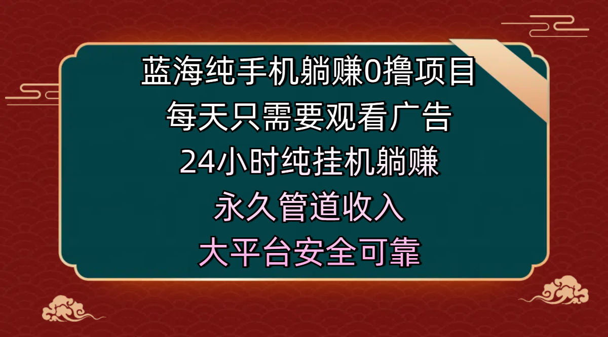 蓝海纯手机躺赚0撸项目，每天只需要观看广告，24小时纯挂机躺赚，永久管道收入，主业副业的绝佳选择，大平台安全可靠-星河网创