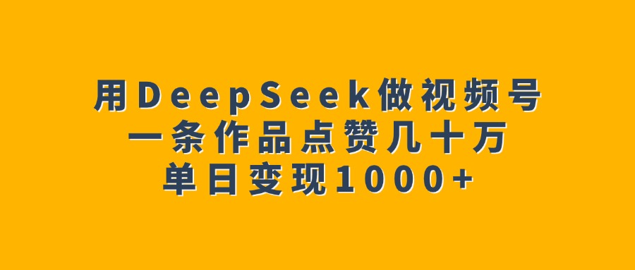 用DeepSeek做视频号，一条作品点赞几十万，单日变现1000+-星河网创
