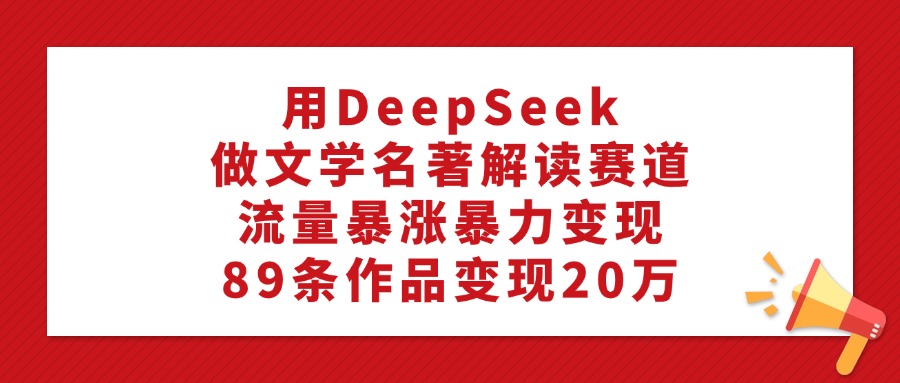 用DeepSeek做文学名著解读赛道，流量暴涨暴力变现，89条作品变现20万-星河网创