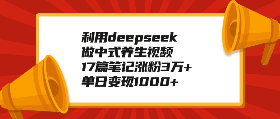 利用deepseek做中式养生视频，17篇笔记涨粉3万+，单日变现1000+-星河网创