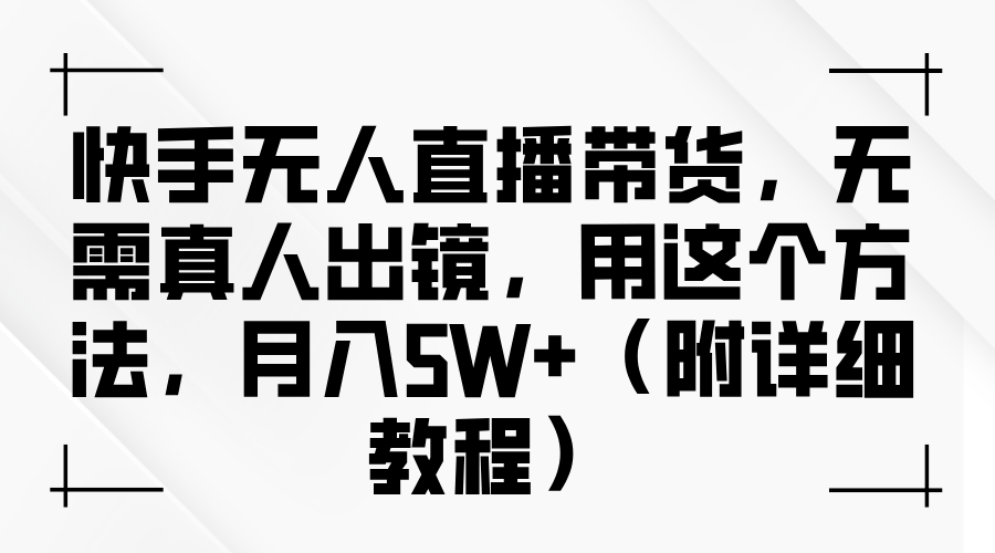 快手无人直播带货，无需真人出镜，用这个方法，月入5W+（附详细教程）-星河网创