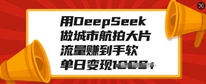 用DeepSeek做城市航拍大片，流量赚到手软，单日变现多张-星河网创