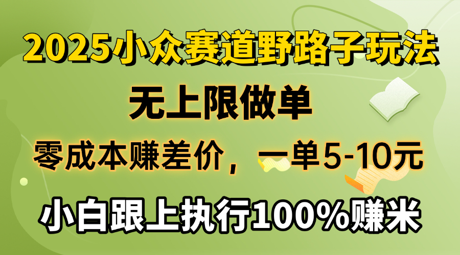 2025小众赛道，无上限做单，零成本赚差价，一单5-10元，小白跟上执行100%赚米-星河网创