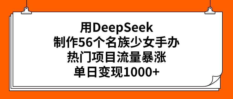 用DeepSeek制作56个名族少女手办，热门项目流量暴涨，单日变现1000+-星河网创