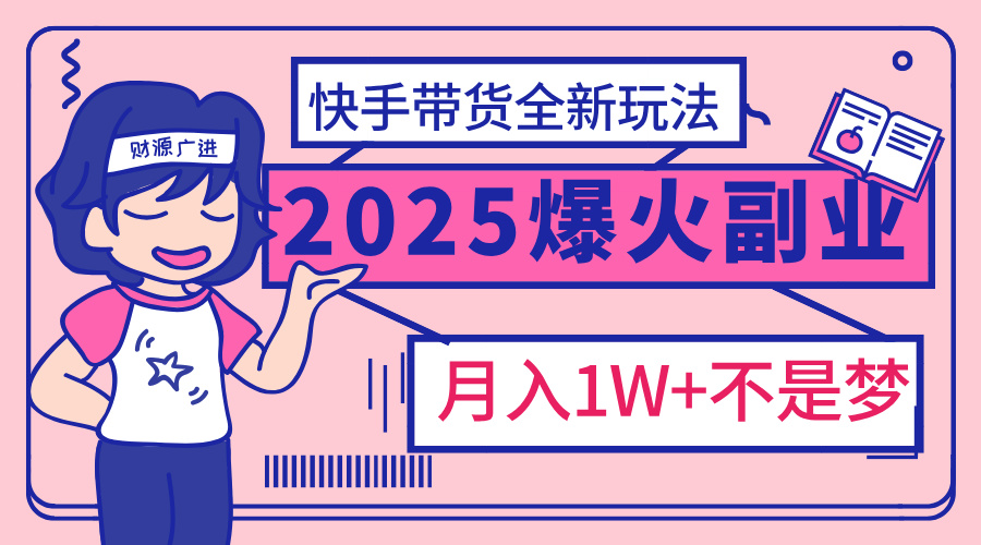 2025年爆红副业！快手带货全新玩法，月入1万加不是梦！-星河网创