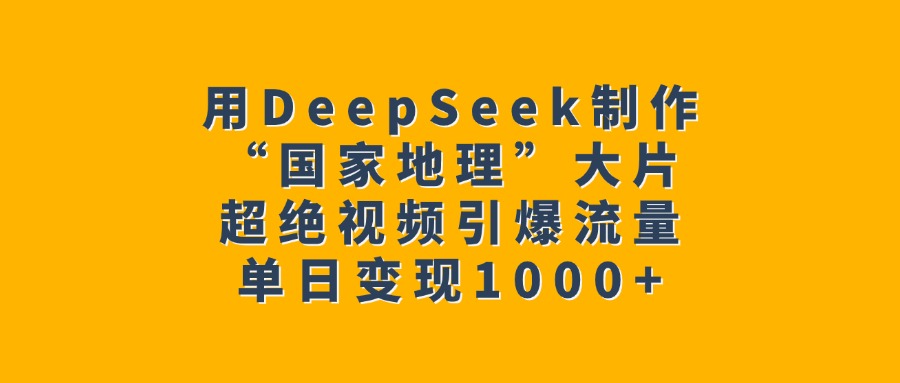 用DeepSeek制作“国家地理”大片，超绝视频引爆流量，单日变现1000+-星河网创