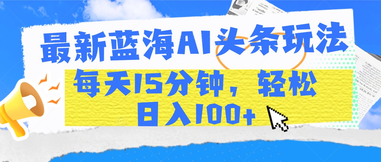 最新蓝海AI头条玩法，每天15分钟，轻松日入100+-星河网创