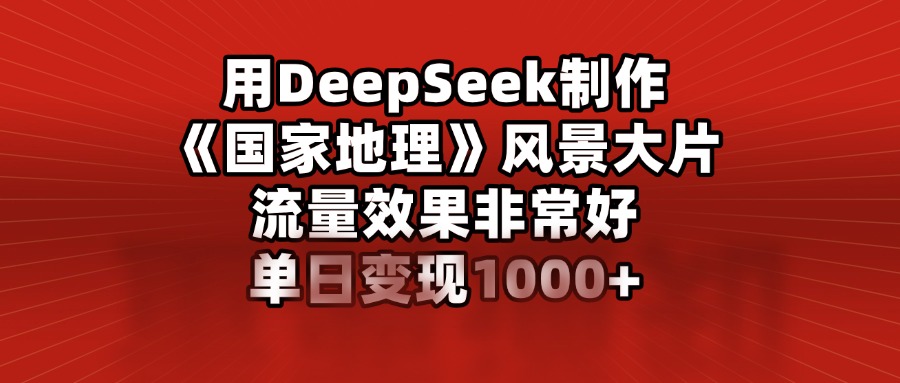 用DeepSeek制作《国家地理》风景大片，流量效果非常好，单日变现1000+-星河网创