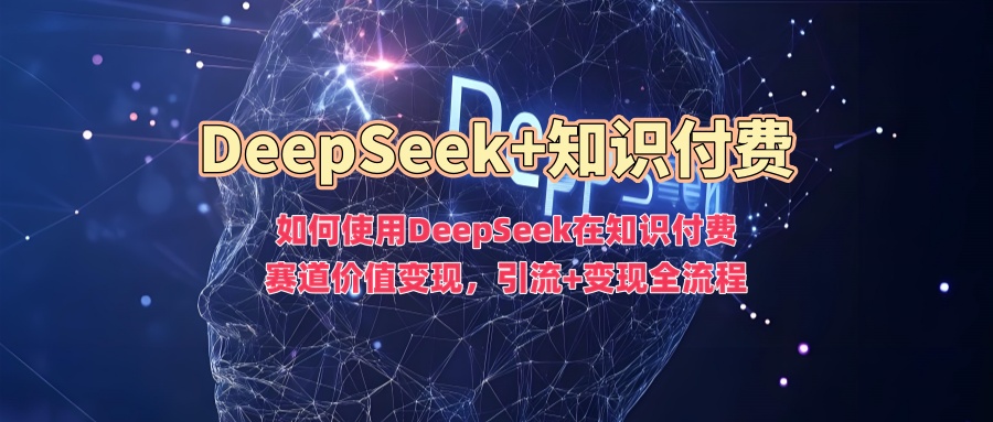 如何使用DeepSeek在知识付费赛道价值变现，引流+变现全流程-星河网创