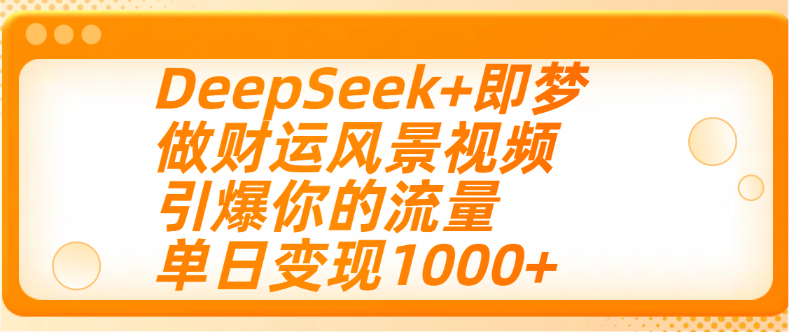 用DeepSeek+即梦制作财运风景视频，引爆你的流量，单日变现1000+-星河网创