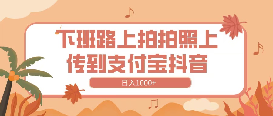 下班路上拍拍照，上传到抖音支付宝，日入1000+-星河网创