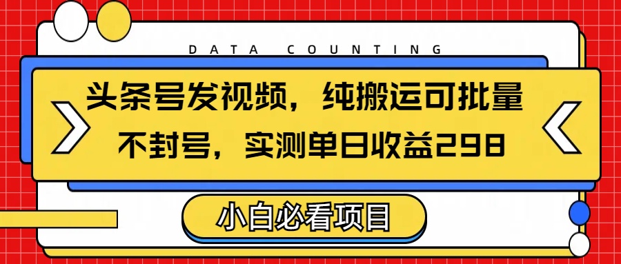 头条发视频，纯搬运可批量，不封号玩法实测单日收益单号298-星河网创