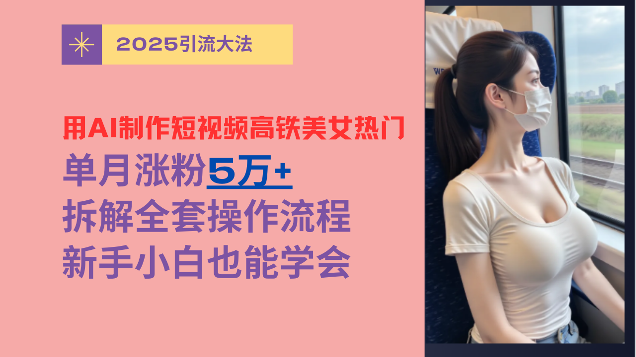 用AI制作短视频高铁美女热门玩法，单月涨粉5万+，拆解全套操作流程，新手小白也能学会-星河网创