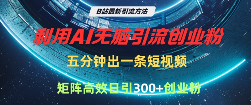 B站最新引流方法，利用AI无脑引流创业粉，五分钟一条作品，矩阵高效日引300家精准创业粉-星河网创