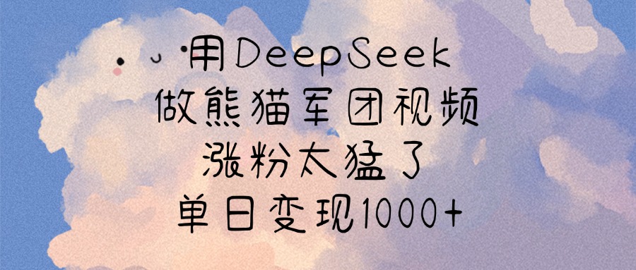 用DeepSeek做熊猫军团视频，涨粉太猛了，单日变现1000+-星河网创