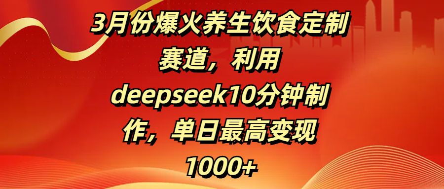 3月份爆火养生饮食定制赛道，利用deepseek10分钟制作，单日最高变现1000+-星河网创