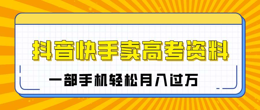 临近高考季，抖音快手卖高考资料，小白可操作一部手机轻松月入过万-星河网创