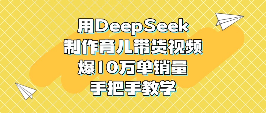 用DeepSeek制作育儿带货视频,爆10万单销量,手把手教学-星河网创