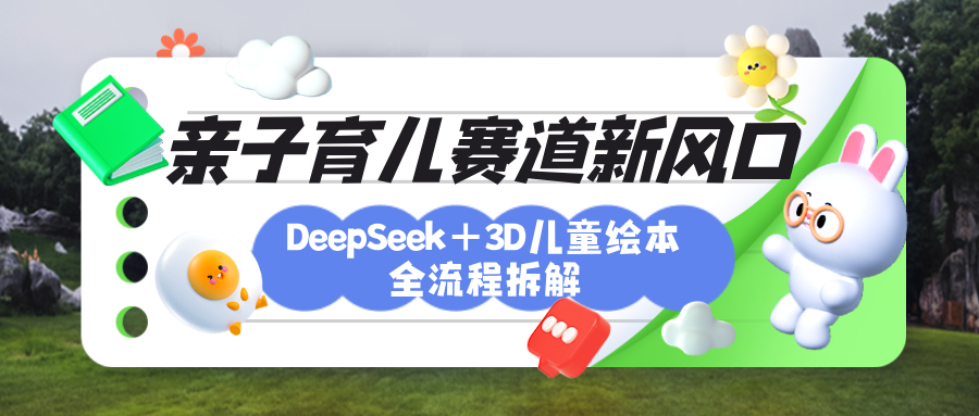 育儿赛道新风口:DeepSeek+3D绘本全流程拆解,月涨粉上万,还能培养亲子创造力-星河网创