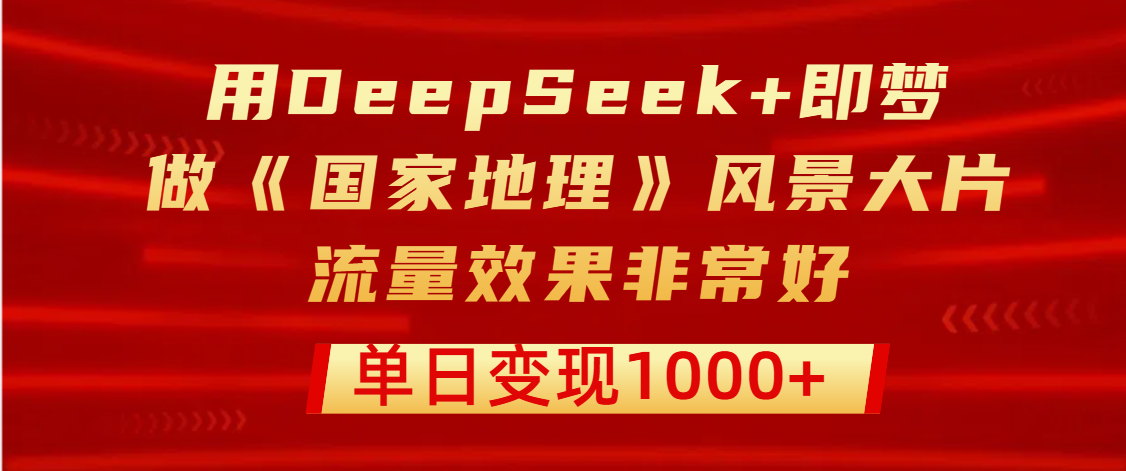 用DeepSeek+即梦制作《国家地理》风景大片，流量效果非常好，单日变现1000+-星河网创
