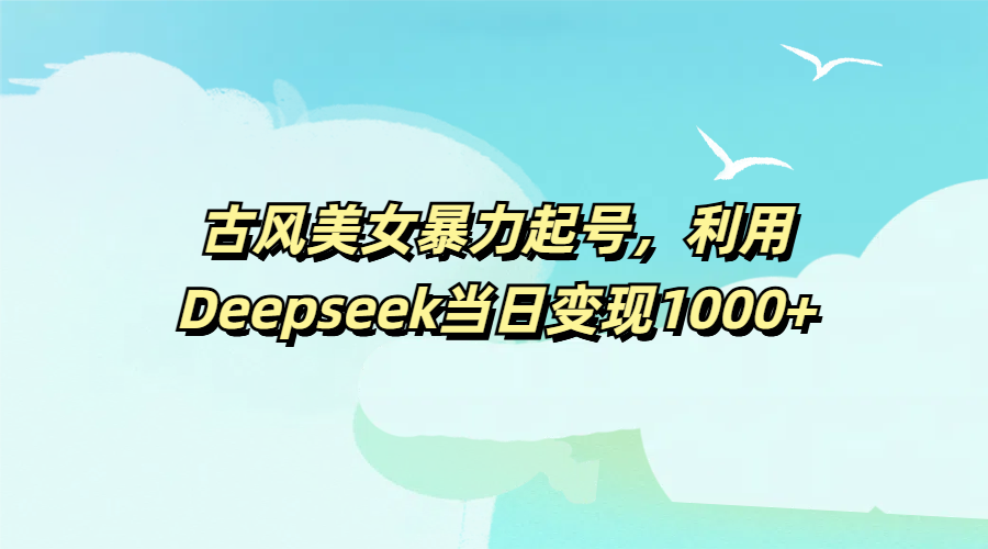 古风美女暴力起号，利用Deepseek当日变现1000+-星河网创