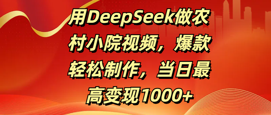 用DeepSeek做农村小院视频,爆款轻松制作,当日最高变现1000+-星河网创